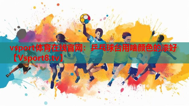 vsport體育在線官網(wǎng)：乒乓球臺(tái)用啥顏色的漆好