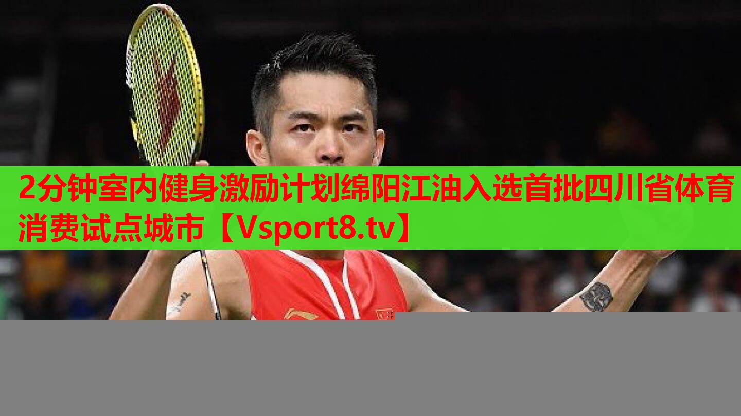2分鐘室內(nèi)健身激勵(lì)計(jì)劃綿陽(yáng)江油入選首批四川省體育消費(fèi)試點(diǎn)城市