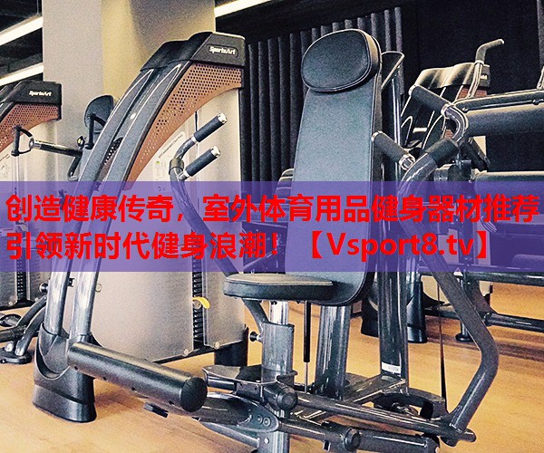 創(chuàng)造健康傳奇，室外體育用品健身器材推薦引領(lǐng)新時代健身浪潮！