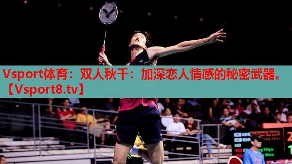 Vsport體育：雙人秋千：加深戀人情感的秘密武器。