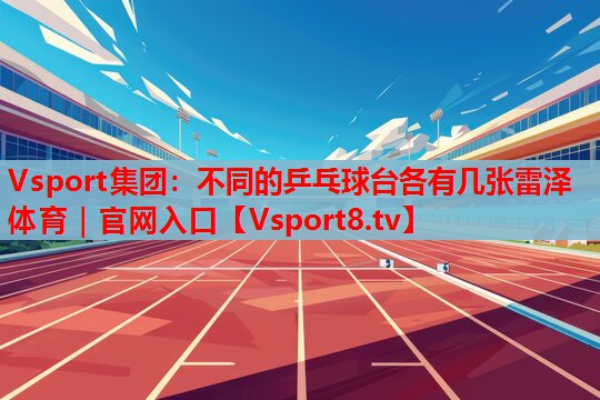 Vsport集團：不同的乒乓球臺各有幾張雷澤體育｜官網(wǎng)入口