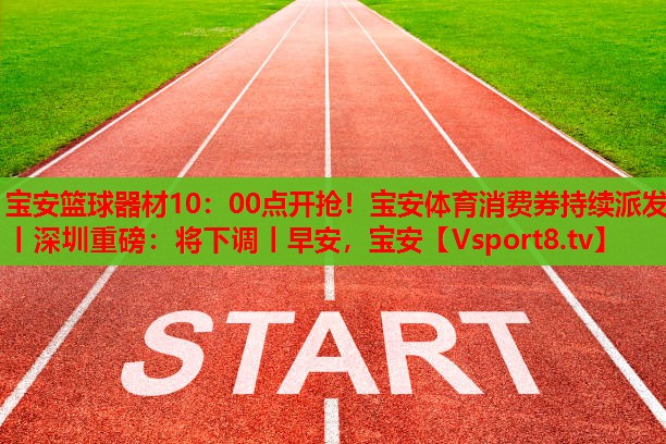 寶安籃球器材10：00點開搶！寶安體育消費券持續(xù)派發(fā)丨深圳重磅：將下調(diào)丨早安，寶安