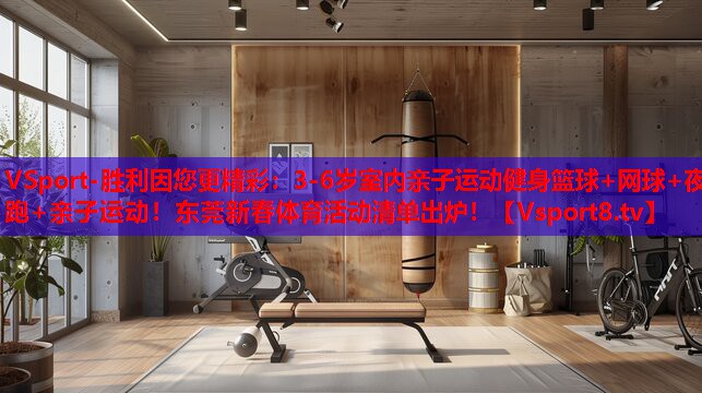 VSport-勝利因您更精彩：3-6歲室內(nèi)親子運動健身籃球+網(wǎng)球+夜跑+親子運動！東莞新春體育活動清單出爐！