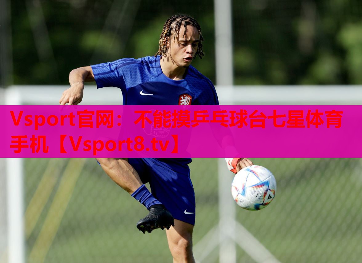 Vsport官網：不能摸乒乓球臺七星體育手機