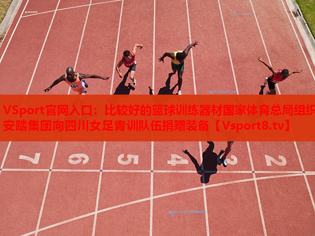 VSport官網(wǎng)入口：比較好的籃球訓(xùn)練器材國家體育總局組織安踏集團(tuán)向四川女足青訓(xùn)隊伍捐贈裝備