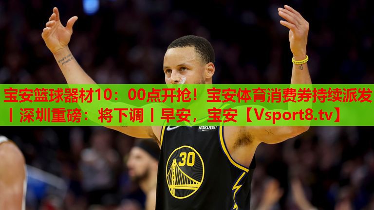 寶安籃球器材10：00點(diǎn)開搶！寶安體育消費(fèi)券持續(xù)派發(fā)丨深圳重磅：將下調(diào)丨早安，寶安