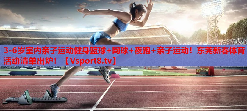 3-6歲室內(nèi)親子運動健身籃球+網(wǎng)球+夜跑+親子運動！東莞新春體育活動清單出爐！