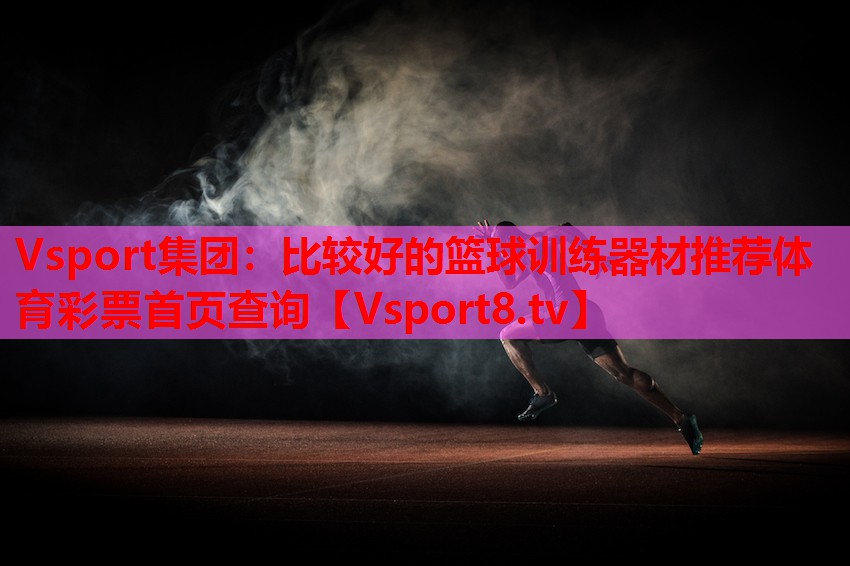 Vsport集團(tuán)：比較好的籃球訓(xùn)練器材推薦體育彩票首頁查詢