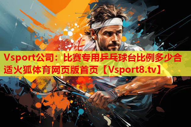 Vsport公司：比賽專用乒乓球臺(tái)比例多少合適火狐體育網(wǎng)頁版首頁