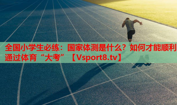 全國小學(xué)生必練：國家體測(cè)是什么？如何才能順利通過體育“大考”