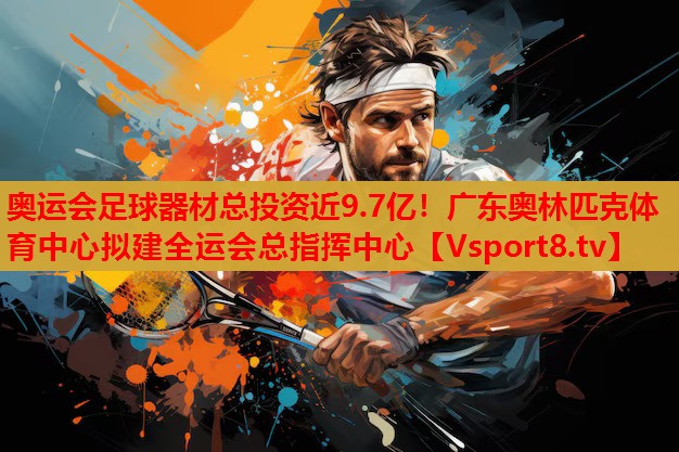奧運會足球器材總投資近9.7億！廣東奧林匹克體育中心擬建全運會總指揮中心