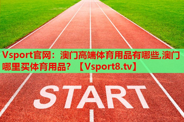 Vsport官網(wǎng)：澳門高端體育用品有哪些,澳門哪里買體育用品？