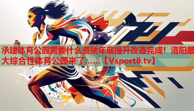 承建體育公園需要什么資質(zhì)年底提升改造完成！洛陽最大綜合性體育公園來了……
