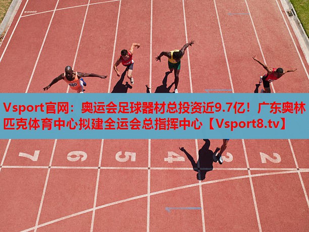Vsport官網(wǎng)：奧運會足球器材總投資近9.7億！廣東奧林匹克體育中心擬建全運會總指揮中心