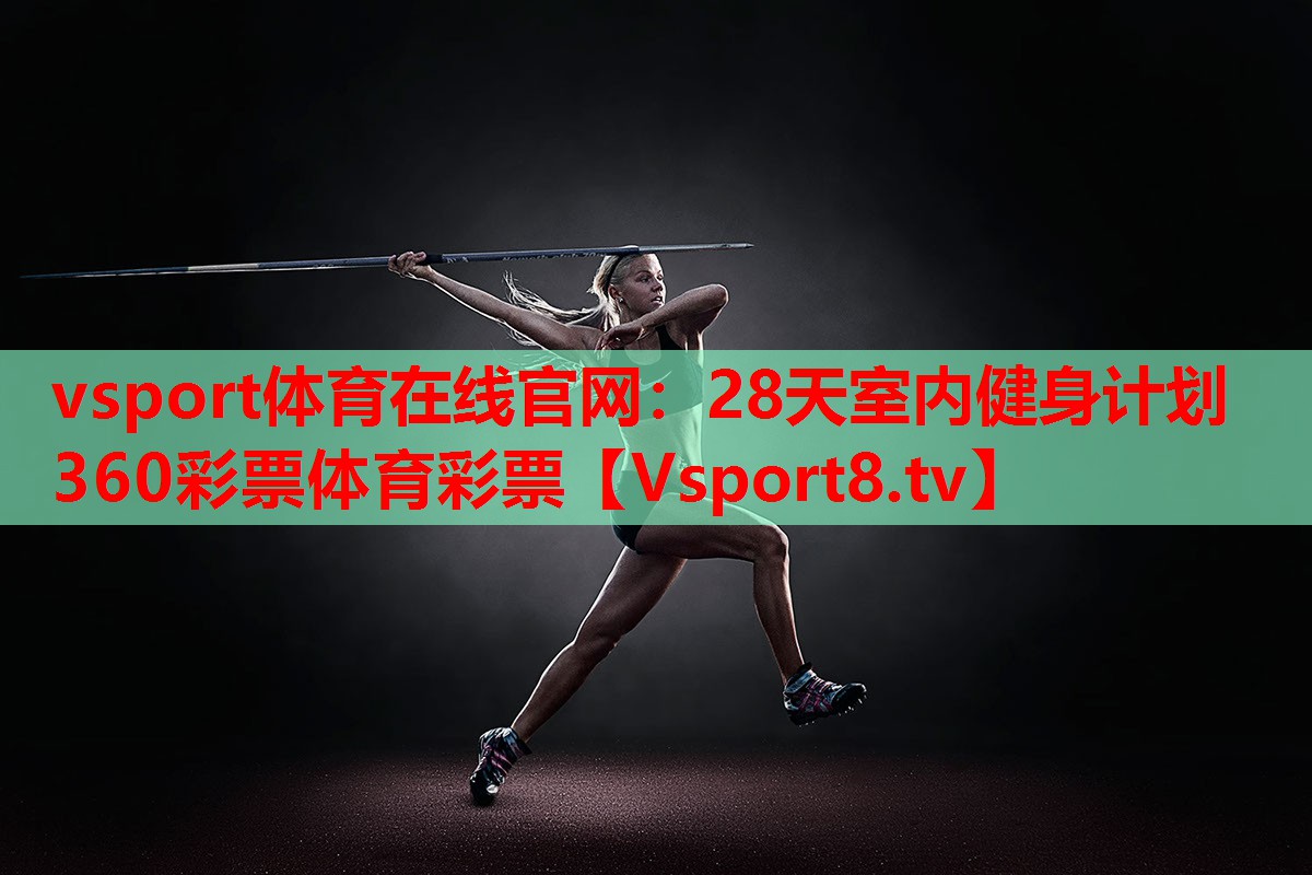 vsport體育在線官網(wǎng)：28天室內(nèi)健身計劃360彩票體育彩票