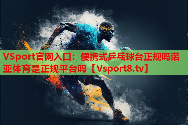VSport官網(wǎng)入口：便攜式乒乓球臺正規(guī)嗎諾亞體育是正規(guī)平臺嗎
