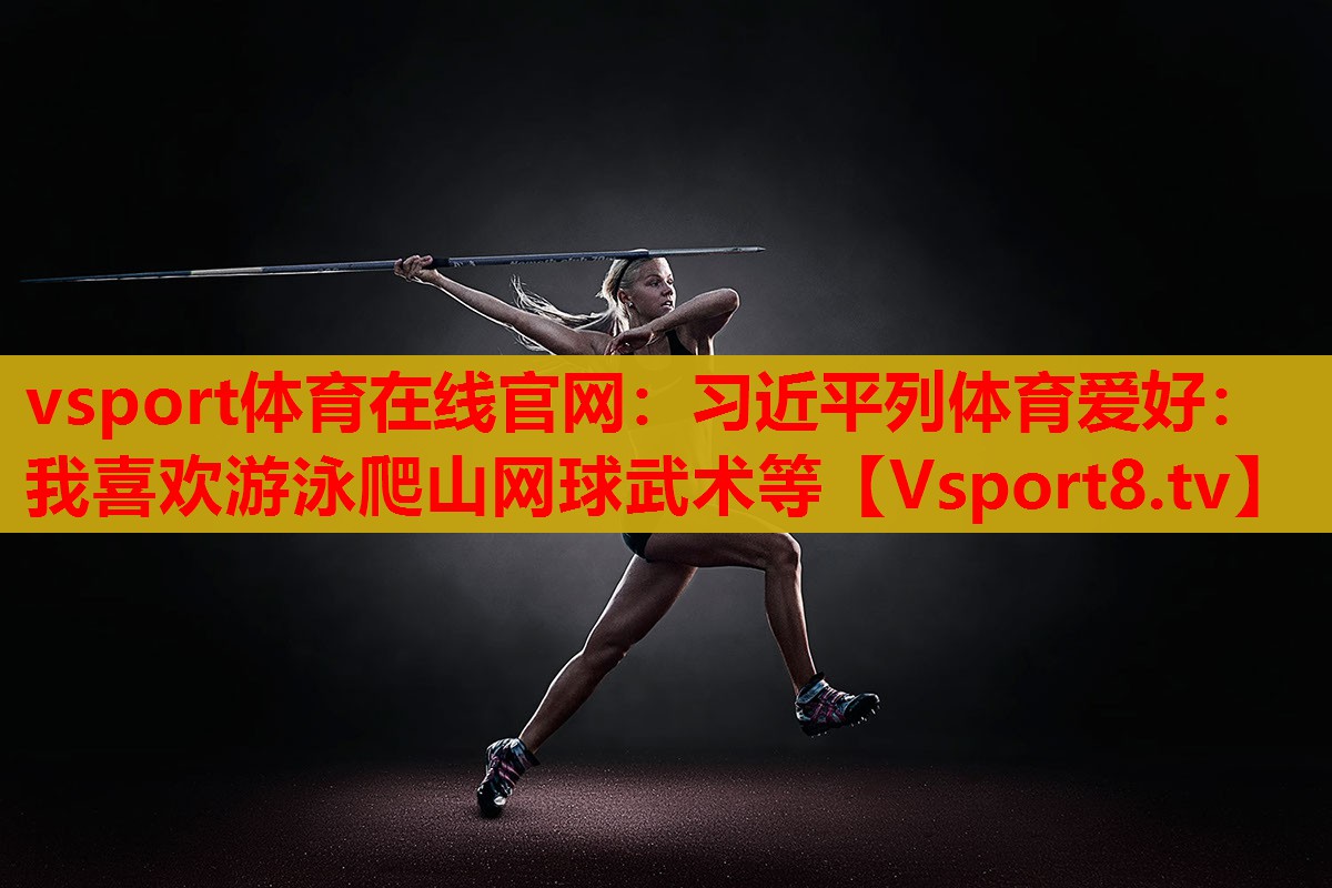 vsport體育在線官網(wǎng)：習(xí)近平列體育愛(ài)好：我喜歡游泳爬山網(wǎng)球武術(shù)等
