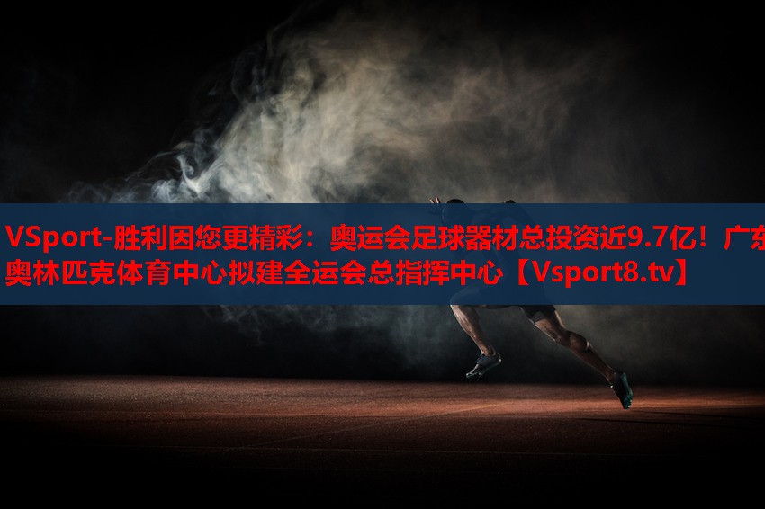 VSport-勝利因您更精彩：奧運(yùn)會(huì)足球器材總投資近9.7億！廣東奧林匹克體育中心擬建全運(yùn)會(huì)總指揮中心