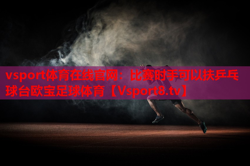 vsport體育在線(xiàn)官網(wǎng)：比賽時(shí)手可以扶乒乓球臺(tái)歐寶足球體育