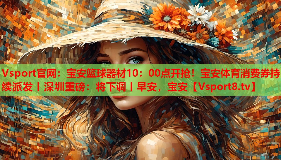 Vsport官網(wǎng)：寶安籃球器材10：00點開搶！寶安體育消費券持續(xù)派發(fā)丨深圳重磅：將下調(diào)丨早安，寶安