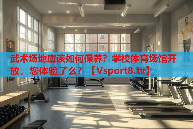 武術(shù)場(chǎng)地應(yīng)該如何保養(yǎng)？學(xué)校體育場(chǎng)館開(kāi)放，您體驗(yàn)了么？