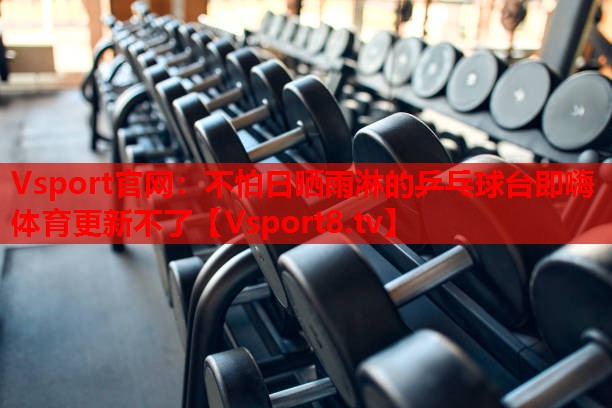 Vsport官網(wǎng)：不怕日曬雨淋的乒乓球臺(tái)即嗨體育更新不了