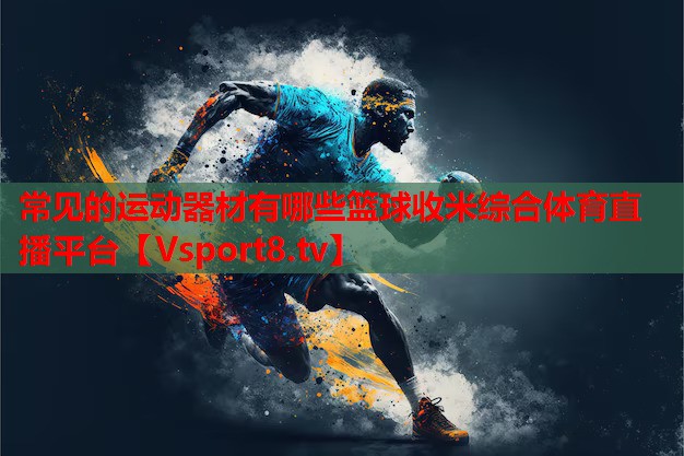 常見(jiàn)的運(yùn)動(dòng)器材有哪些籃球收米綜合體育直播平臺(tái)