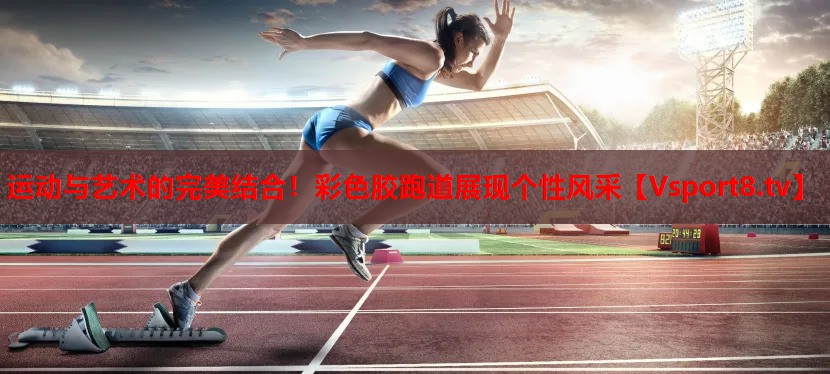 運動與藝術(shù)的完美結(jié)合！彩色膠跑道展現(xiàn)個性風(fēng)采