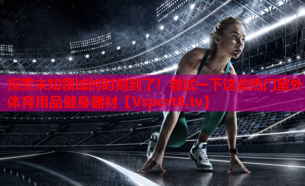 探索未知領(lǐng)域的時刻到了！嘗試一下這些熱門室外體育用品健身器材