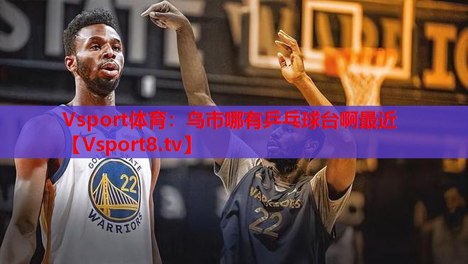 Vsport體育：烏市哪有乒乓球臺(tái)啊最近