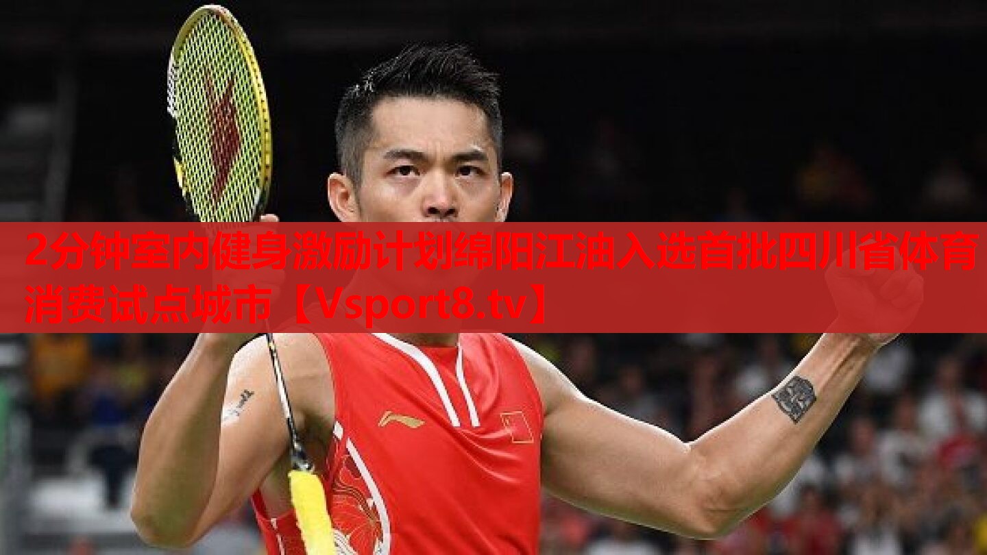 2分鐘室內(nèi)健身激勵(lì)計(jì)劃綿陽(yáng)江油入選首批四川省體育消費(fèi)試點(diǎn)城市