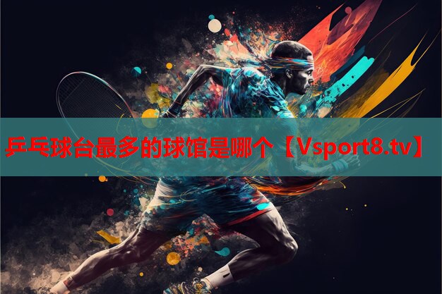 乒乓球臺(tái)最多的球館是哪個(gè)