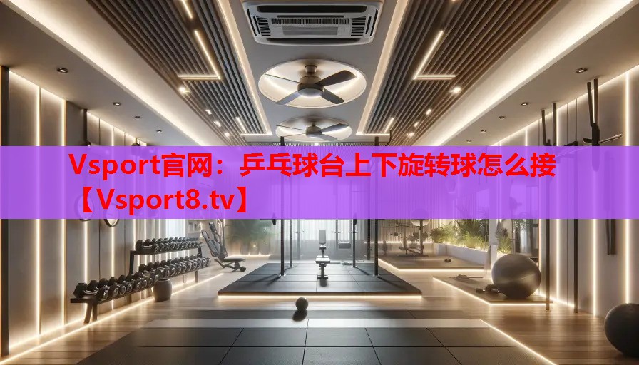 乒乓球臺(tái)上下旋轉(zhuǎn)球怎么接