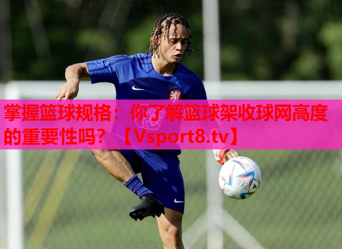 掌握籃球規(guī)格：你了解籃球架收球網(wǎng)高度的重要性嗎？
